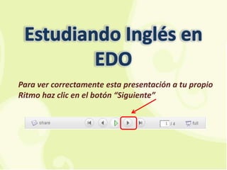 Estudiando Inglés en EDO Para ver correctamente esta presentación a tu propio Ritmo haz clic en el botón “Siguiente” 