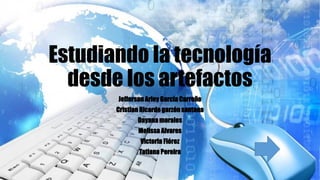 Estudiando la tecnología
desde los artefactos
Jefferson Arley García Carreño
Cristian Ricardo garzón santana
Dayana morales
Melissa Alvares
Victoria Flórez
Tatiana Pereira
 