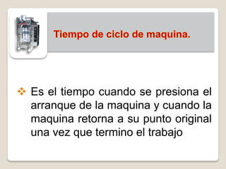  Es el tiempo cuando se presiona el
  arranque de la maquina y cuando la
  maquina retorna a su punto original
  una vez que termino el trabajo
 