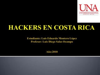 Estudiante: Luis Eduardo Montero LópezProfesor: Luis Diego Salas OcampoAño:2010 HACKERS EN COSTA RICA 