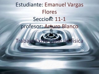 Estudiante: Emanuel Vargas
          Flores
       Seccion: 11-1
  profesor: Arturo Blanco

Trabajo Extra Clase de física
 