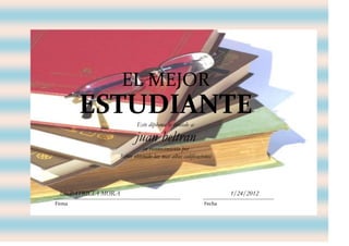 EL MEJOR
        ESTUDIANTE           Este diploma se concede a:

                             juan beltran
                                en reconocimiento por
                      haber obtenido las mas altas calificaciones




 lcda.PATRICIA MORA                                                  1/24/2012
Firma                                                        Fecha
 