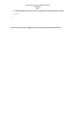 Escuela Normal Superior María Auxiliadora
San Andrés
2017
6. Lostiposdedispositivosqueexistensondos:dispositivodeentradaydispositivodesalida.
(____)
7.
*HacerunacarteleradondeseexpliquebrevementelosdispositivosdeENTRADAySALIDA.
 