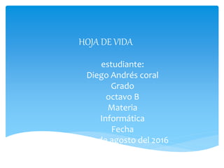 estudiante:
Diego Andrés coral
Grado
octavo B
Materia
Informática
Fecha
18 de de agosto del 2016
HOJA DE VIDA
 