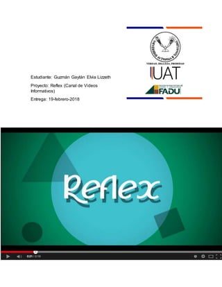 Estudiante: Guzmán Gaytán Elvia Lizzeth
Proyecto: Reflex (Canal de Videos
Informativos)
Entrega: 19-febrero-2018
 