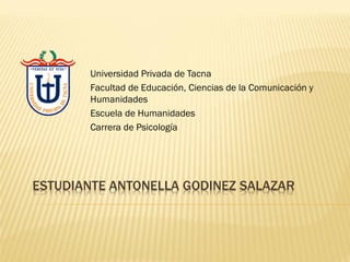 ESTUDIANTE ANTONELLA GODINEZ SALAZAR
Universidad Privada de Tacna
Facultad de Educación, Ciencias de la Comunicación y
Humanidades
Escuela de Humanidades
Carrera de Psicología
 