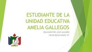 ESTUDIANTE DE LA
UNIDAD EDUCATIVA
AMELIA GALLEGOS
REALIZADO POR: LESLY GUIJARRO
1RO DE BACHILLERATO “B”
 