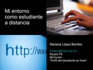 Mi entorno  como estudiante a distancia Mariana López Benítez [email_address] Equipo F5 Minicurso  “ Perfil del estudiante en línea” 