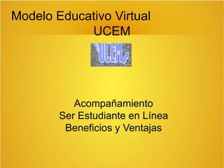 Modelo Educativo Virtual
UCEM
Acompañamiento
Ser Estudiante en Línea
Beneficios y Ventajas
 