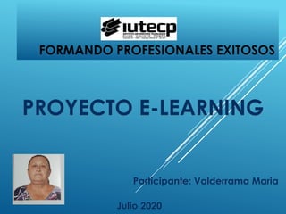 FORMANDO PROFESIONALES EXITOSOS
PROYECTO E-LEARNING
Participante: Valderrama Maria
Julio 2020
 
