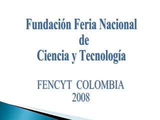 Fundación Feria Nacional de  Ciencia y Tecnología FENCYT  COLOMBIA 2008 
