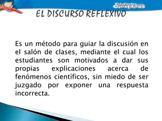 Es un método para guiar la discusión en el salón de clases, mediante el cual los estudiantes son motivados a dar sus propias explicaciones acerca de fenómenos científicos, sin miedo de ser juzgado por exponer una respuesta incorrecta. 