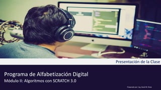Programa de Alfabetización Digital
Módulo II: Algoritmos con SCRATCH 3.0
Presentación de la Clase
Preparado por: Ing. David M. Rivas
 