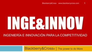 Blackberry&Cross   www.blackberrycross.com   1




  INGE&INNOV
INGENIERÍA E INNOVACIÓN PARA LA COMPETITIVIDAD



           Blackberry&Cross® | The power to do More
 