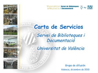 Carta de Servicios Servei de Biblioteques i Documentació Universitat de València Grupo de difusión Valencia, diciembre de 2010 