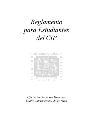 Reglamento para Estudiantes del CIP
1
Reglamento
para Estudiantes
del CIP
Oficina de Recursos Humanos
Centro Internacional de la Papa
 