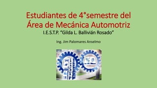 Estudiantes de 4°semestre del
Área de Mecánica Automotriz
I.E.S.T.P. “Gilda L. Ballivián Rosado”
Ing. Jim Palomares Anselmo
 