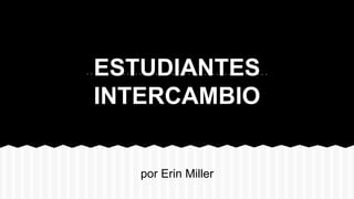 ESTUDIANTES
INTERCAMBIO
por Erin Miller
 