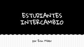 ESTUDIANTES
INTERCAMBIO
por Erin Miller
 