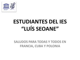 ESTUDIANTES DEL IES
   “LUÍS SEOANE”

SALUDOS PARA TODAS Y TODOS EN
   FRANCIA, CUBA Y POLONIA
 