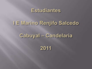 EstudiantesI E Marino Renjifo SalcedoCabuyal – Candelaria2011 
