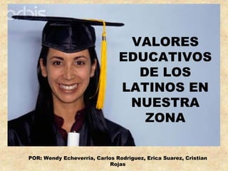 VALORES
                               EDUCATIVOS
                                 DE LOS
                               LATINOS EN
                                NUESTRA
                                  ZONA

POR: Wendy Echeverria, Carlos Rodriguez, Erica Suarez, Cristian
                            Rojas
 