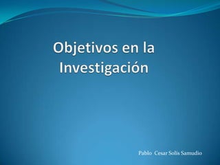 Objetivos en la Investigación Pablo  Cesar Solís Samudio 