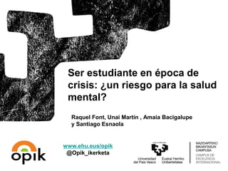 Raquel Font, Unai Martín , Amaia Bacigalupe
y Santiago Esnaola
Ser estudiante en época de
crisis: ¿un riesgo para la salud
mental?
www.ehu.eus/opik
@Opik_ikerketa
 