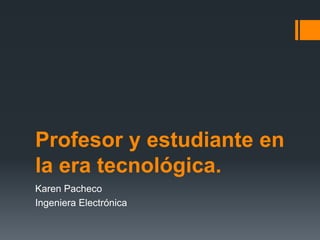 Profesor y estudiante en
la era tecnológica.
Karen Pacheco
Ingeniera Electrónica

 