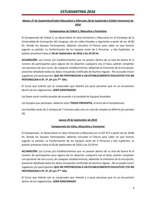 ESTUDIANTINA 2016
Martes 27 de Septiembre(Futbol Masculino) y Miércoles 28 de Septiembre (Fútbol Femenino) de
2016
Campeonatos de Fútbol 5, Masculino y Femenino
El Campeonato de Fútbol 5, se desarrollará en Sexo Femenino y Masculino en el Complejo de la
Universidad de Concepción del Uruguay, sito en calles Posadas y Ugarteche a partir de las 18.00
Hs. Donde los Equipos Participantes, deberán consultar el Fixture para saber en qué horario
jugarán su partido. La Conformación de los Equipos serán de 5 Personas y dos Suplentes, se
podrán presentar hasta el 26 de Septiembre de 2016 a las 23:59 Hs.
ACLARACIÓN: Los Cursos y/o Establecimientos que no posean dentro de su lista de buena fe el
número de participantes para alguno de los deportes cualquiera sea el Sexo, podrán completar
con personas de otro curso, de cualquier establecimiento, debiendo al momento de la Inscripción,
presentar detallado todos los datos incluyendo certificado de Alumno regular.- No se puede incluir
Jugadores y/o participantes QUE NO PERTENEZCAN A UN ESTABLECIMIENTO EDUCATIVO Y/O NO
PERTENEZCAN A 4º, 5º ,6º y/o 7mo.
Año.
El Curso que Intente y/o se compruebe que Intentó y/o puso personas que no se encuentren
dentro de los reglamentos, SERÁ SANCIONADO.
Las llaves serán confeccionadas de acuerdo a la cantidad de Equipos Anotados.
Los Equipos que participen, deberán estar TODOS PRESENTES, al Inicio de la Competencia.
Los Partidos serán de 2 tiempos de 7 minutos cada uno, en caso de empate se definirá por penales
(3).
Jueves 29 de Septiembre de 2016
Campeonato de Vóley, Masculino y Femenino
El Campeonato, se desarrollará en Sexo Femenino y Masculino en el CEF N°3 a partir de las 18.00
Hs. Donde los Equipos Participantes, deberán consultar el Fixture para saber en qué horario
jugarán su partido. La Conformación de los Equipos serán de 6 Personas y dos suplentes, se
podrán presentar hasta el 26 de Septiembre de 2016 a las 23:59 Hs.
ACLARACIÓN: Los Cursos y/o Establecimientos que no posean dentro de su lista de buena fé el
número de participantes para alguno de los deportes cualquiera sea el Sexo, podrán completar
con personas de otro curso, de cualquier establecimiento, debiendo al momento de la Inscripción,
presentar detallado todos los datos incluyendo certificado de Alumno regular.- No se puede incluir
Jugadores y/o participantes QUE NO PERTENEZCAN A UN ESTABLECIMIENTO EDUCATIVO Y/O NO
PERTENEZCAN A 4º, 5º ,6º y/o 7mo.
Año.
El Curso que Intente y/o se compruebe que Intentó y o puso personas que no se encuentren
dentro de los reglamentos, SERÁ SANCIONADO.
9
 