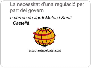 La necessitat d’una regulació per part del govern  a càrrec de Jordi Matas i Santi Castellà 