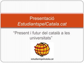 Presentació  EstudiantspelCatala.cat “ Present i futur del català a les universitats” 
