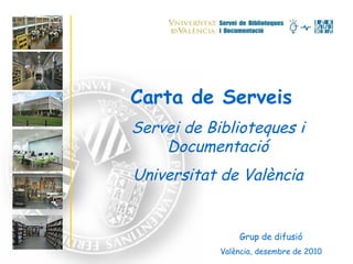 Carta de Serveis Servei de Biblioteques i Documentació Universitat de València Grup de difusió València, desembre de 2010 