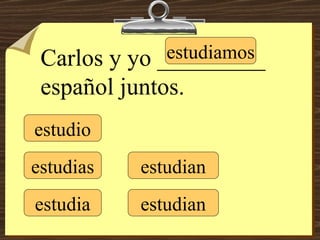 estudio estudias estudia estudiamos estudian estudian Carlos y yo _________ español juntos. 