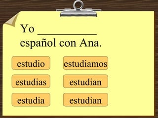 estudio estudias estudia estudiamos estudian estudian Yo __________ español con Ana. 