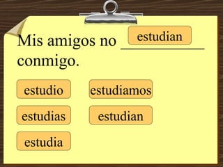 estudio estudias estudia estudiamos estudian estudian Mis amigos no __________ conmigo. 