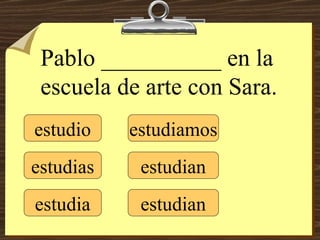 estudio estudias estudia estudiamos estudian estudian Pablo __________ en la escuela de arte con Sara. 