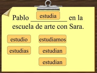 estudio estudias estudia estudiamos estudian estudian Pablo __________ en la escuela de arte con Sara. 