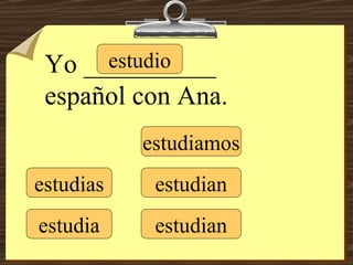 estudio estudias estudia estudiamos estudian estudian Yo __________ español con Ana. 