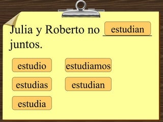 Julia y Roberto no ________ juntos. estudio estudias estudia estudiamos estudian estudian 
