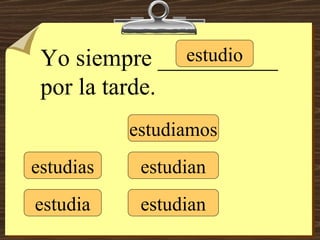 estudio estudias estudia estudiamos estudian estudian Yo siempre __________ por la tarde. 