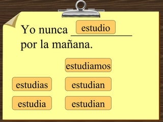 estudio estudias estudia estudiamos estudian estudian Yo nunca __________ por la mañana. 