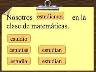 estudio estudias estudia estudiamos estudian estudian Nosotros __________ en la clase de matemáticas. 