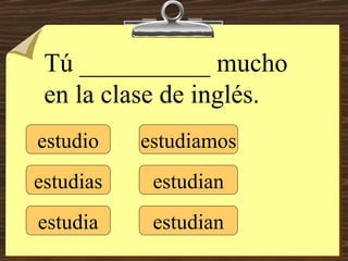 estudio estudias estudia estudiamos estudian estudian Tú __________ mucho en la clase de inglés. 