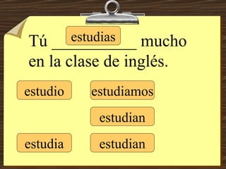 estudio estudias estudia estudiamos estudian estudian Tú __________ mucho en la clase de inglés. 