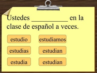estudio estudias estudia estudiamos estudian estudian Ustedes __________ en la clase de español a veces. 