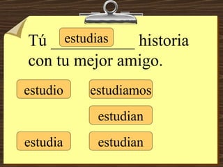 estudio estudias estudia estudiamos estudian estudian Tú __________ historia con tu mejor amigo. 