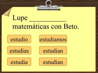 estudio estudias estudia estudiamos estudian estudian Lupe __________ matemáticas con Beto. 