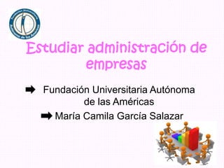 Estudiar administración de 
empresas 
Fundación Universitaria Autónoma 
de las Américas 
María Camila García Salazar 
 