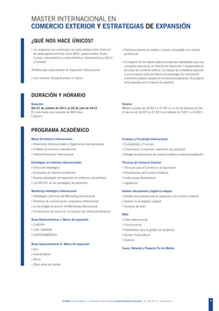 MASTER INTERNACIONAL EN
COMERCIO EXTERIOR Y ESTRATEGIAS DE EXPANSIÓN

¿QUÉ NOS HACE ÚNICOS?
› Un programa que contempla con profundidad cómo entrar en                                       › Prácticas durante el máster y horario compatible con carrera
 las áreas geoeconómicas (zona BRIC, países árabes, Rusia,                                          profesional.
 Europa, Latinoamérica y centro América, Centroamérica y EEUU
 y Canada).                                                                                      › El proyecto fin de máster potencia todas las habilidades que una
                                                                                                    compañía precisa de un Director de Expansión o responsable de
›Profesorado especializado en Expansión Internacional.                                              las áreas de comercio exterior. Un trabajo de consultoria aplicado
                                                                                                    a una empresa real que lidere una estrategia de crecimiento
› Una semana “Doing Business in China”.                                                             económico exterior basado en la internacionalización. El proyecto
                                                                                                    será evaluado por un grupo de expertos.



DURACIÓN Y HORARIO
Duración:                                                                                        Horario:
Del 21 de octubre de 2011 al 20 de julio de 2012.                                                Martes y jueves de 18.30 h a 22.30 h y un fin de semana el mes,
El curso tiene una duración de 400 horas.                                                        el viernes de 16.30 h a 22.30 h y el sábado de 9.00 h a 14.00 h.
I Edición.



PROGRAMA ACADÉMICO
Marco Económico Internacional:                                                                   Finanzas y Fiscalidad Internacional:
› Relaciones Internacionales y Organismos Internacionales                                        › Contabilidad y Finanzas
› El Marco Económico internacional                                                               › Financiación e Inversión: valoración de proyectos
› Sistema financiero Internacional                                                               › Riesgos de operaciones de comercio exterior e internacionalización

Estrategias en entornos internacionales                                                          Técnicas de Comercio Exterior:
› Dirección estratégica                                                                          › Técnicas para el Comercio y la expansión
› El proceso de internacionalización                                                             › Herramientas del Comercio Exterior
› Nuevas estrategias de expansión en entornos competitivos                                       › Instituciones facilitadoras
› Los RR.HH. en las estrategias de expansión                                                     › Legislación

Marketing estratégico internacional                                                              Gestión documental y logística integral
› Estrategias y técnicas del Marketing internacional                                             › Gestión documental para la expansión y el comercio exterior
› Prácticas de comunicación corporativa internacional                                            › Gestión de la logística integral
› La tecnología al servicio del Marketing internacional                                          › Factores de éxito
› Construcción de marca en un proceso de internacionalización
                                                                                                 PDH:
Áreas Geoeconómicas I: Marco de expansión                                                        › Lider-internacional
› EUROPA                                                                                         › Comunicación
› USA, CANADA                                                                                    › Habilidades para la gestión de proyectos
› CENTROAMÉRICA                                                                                  › Gestión multicultural
                                                                                                 › Outdoor
Áreas Geoeconómicas II: Marco de expansión
› Bric                                                                                           Casos, Network y Proyecto Fin de Máster

› Oriente Medio
› África
› Otras áreas de interés




                           ESTEMA Escuela de Negocios - Universidad Europea de Madrid Laureate International Universities - Tel.: 902 051 241 - estema.uem.es            4
 